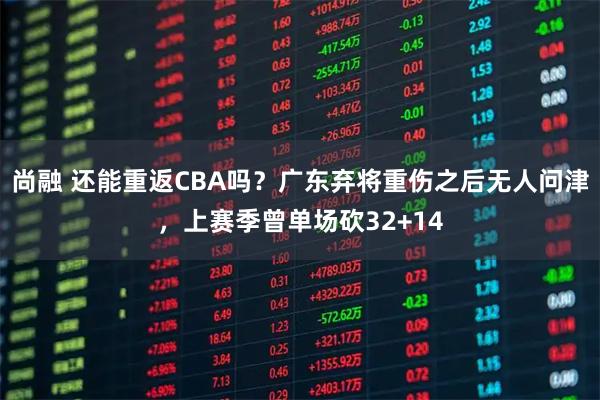 尚融 还能重返CBA吗？广东弃将重伤之后无人问津，上赛季曾单场砍32+14