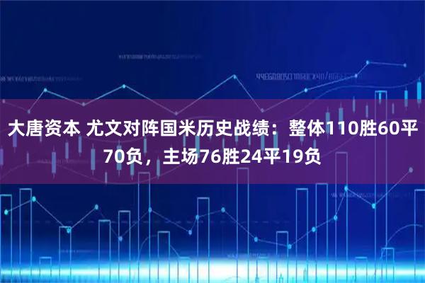 大唐资本 尤文对阵国米历史战绩：整体110胜60平70负，主场76胜24平19负
