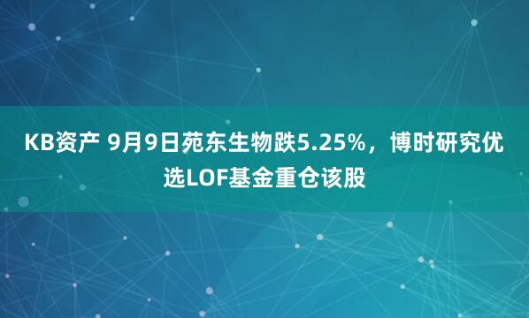 KB资产 9月9日苑东生物跌5.25%，博时研究优选LOF基金重仓该股