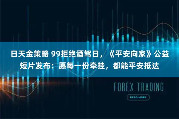日天金策略 99拒绝酒驾日，《平安向家》公益短片发布：愿每一份牵挂，都能平安抵达