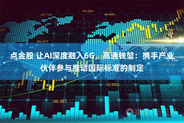 点金股 让AI深度融入6G，高通钱堃：携手产业伙伴参与推动国际标准的制定
