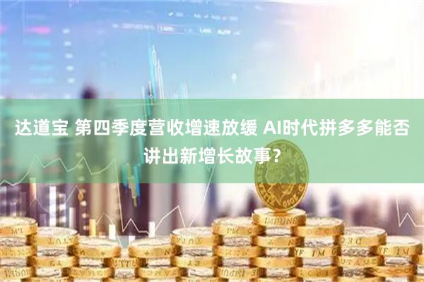 达道宝 第四季度营收增速放缓 AI时代拼多多能否讲出新增长故事？