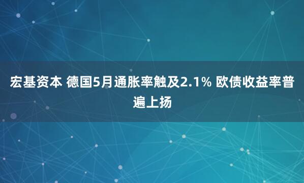 宏基资本 德国5月通胀率触及2.1% 欧债收益率普遍上扬
