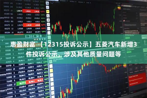 惠盈财富 【12315投诉公示】五菱汽车新增3件投诉公示，涉及其他质量问题等