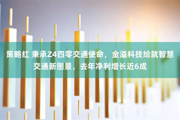 策略红 秉承Z4四零交通使命，金溢科技绘就智慧交通新图景，去年净利增长近6成