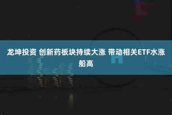 龙坤投资 创新药板块持续大涨 带动相关ETF水涨船高
