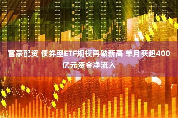 富豪配资 债券型ETF规模再破新高 单月获超400亿元资金净流入