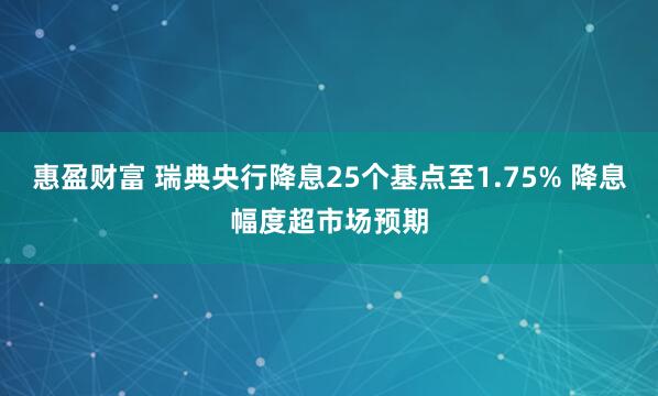 惠盈财富 瑞典央行降息25个基点至1.75% 降息幅度超市场预期