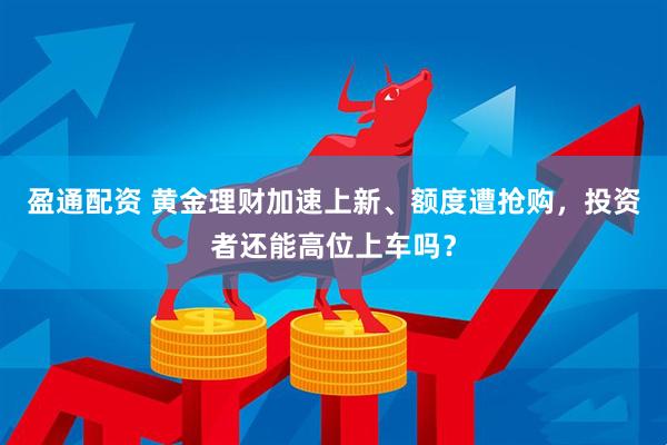盈通配资 黄金理财加速上新、额度遭抢购，投资者还能高位上车吗？