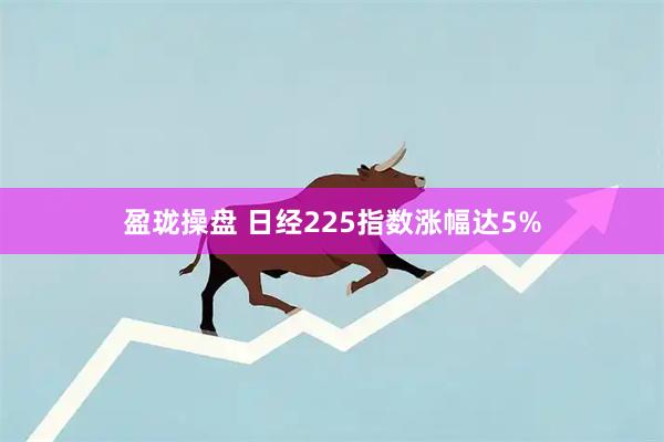盈珑操盘 日经225指数涨幅达5%