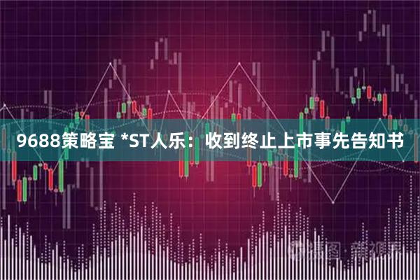 9688策略宝 *ST人乐：收到终止上市事先告知书