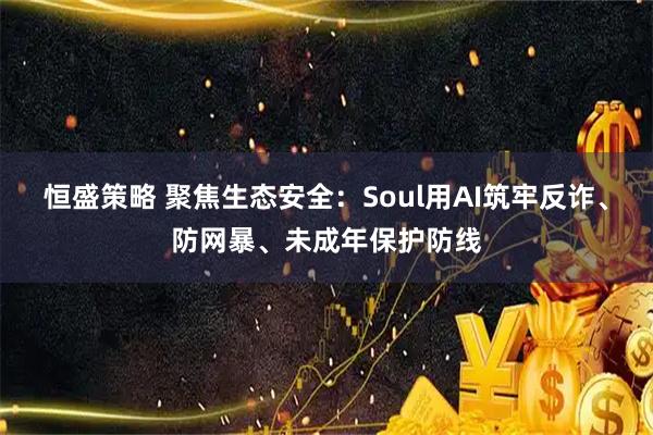 恒盛策略 聚焦生态安全：Soul用AI筑牢反诈、防网暴、未成年保护防线
