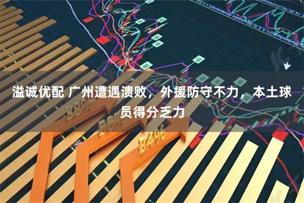 溢诚优配 广州遭遇溃败，外援防守不力，本土球员得分乏力