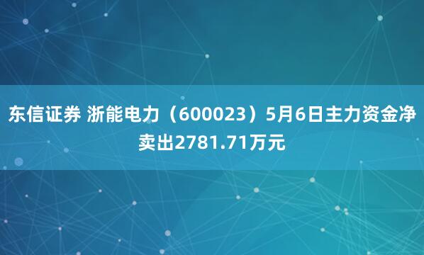 东信证券 浙能电力（600023）5月6日主力资金净卖出2781.71万元