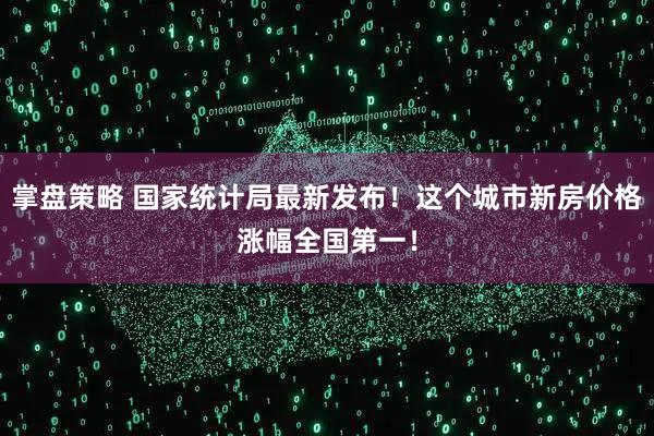 掌盘策略 国家统计局最新发布！这个城市新房价格涨幅全国第一！