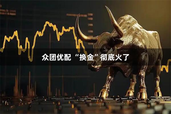 众团优配 “换金”彻底火了