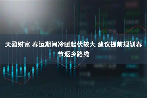 天盈财富 春运期间冷暖起伏较大 建议提前规划春节返乡路线