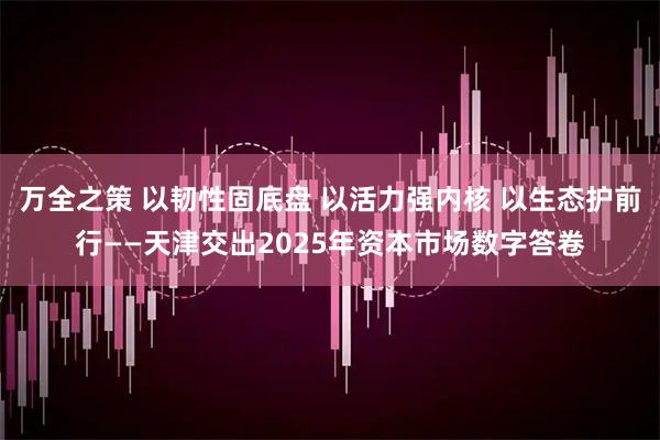 万全之策 以韧性固底盘 以活力强内核 以生态护前行——天津交出2025年资本市场数字答卷