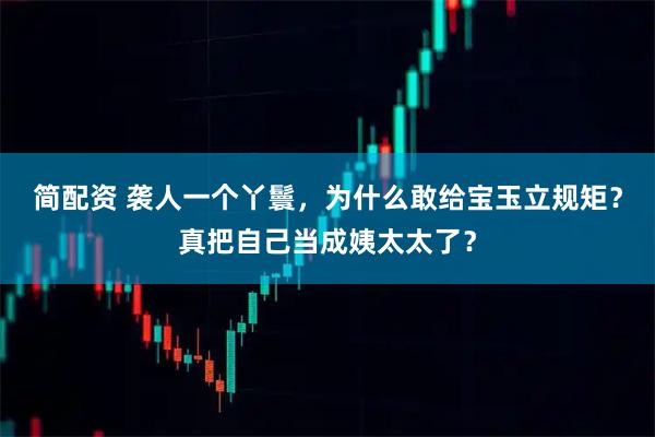 简配资 袭人一个丫鬟，为什么敢给宝玉立规矩？真把自己当成姨太太了？