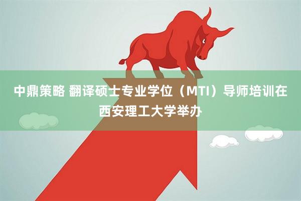 中鼎策略 翻译硕士专业学位（MTI）导师培训在西安理工大学举办