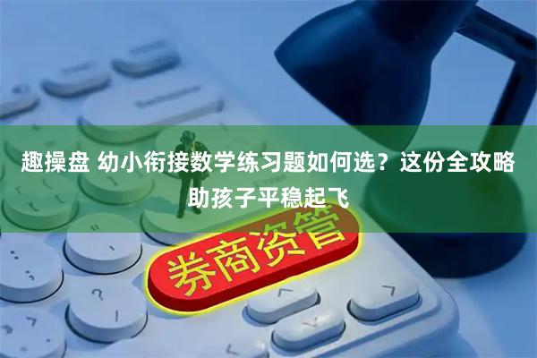 趣操盘 幼小衔接数学练习题如何选？这份全攻略助孩子平稳起飞