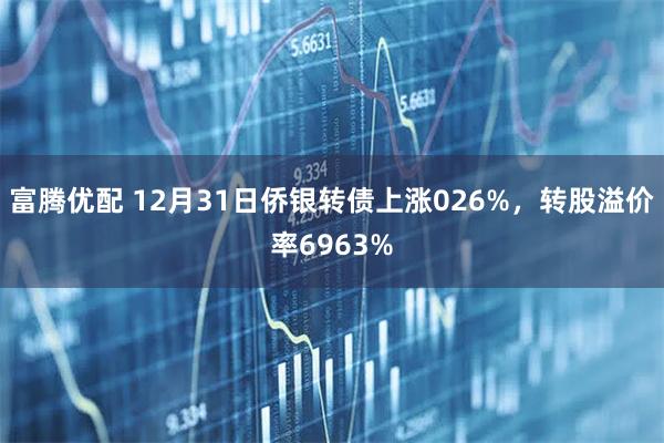 富腾优配 12月31日侨银转债上涨026%，转股溢价率6963%