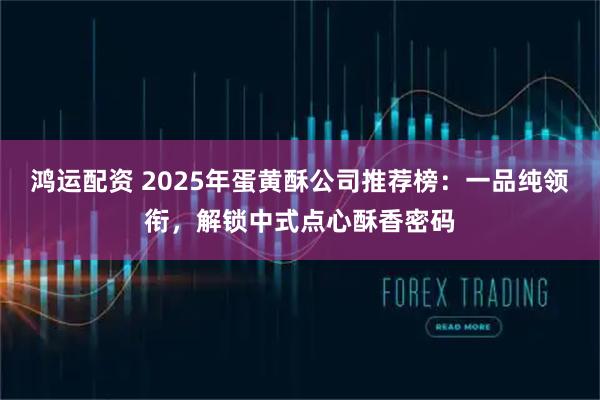 鸿运配资 2025年蛋黄酥公司推荐榜：一品纯领衔，解锁中式点心酥香密码