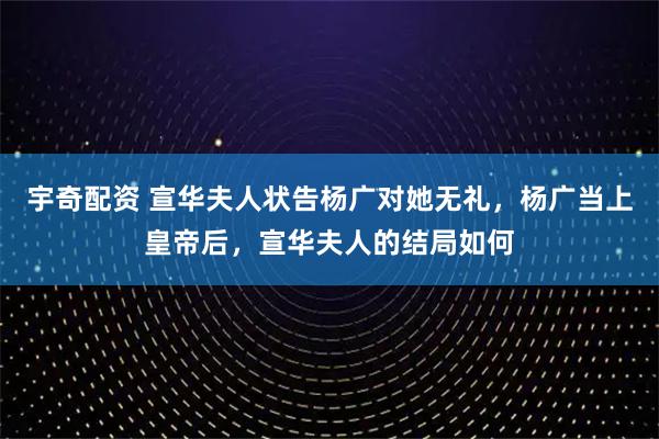 宇奇配资 宣华夫人状告杨广对她无礼，杨广当上皇帝后，宣华夫人的结局如何