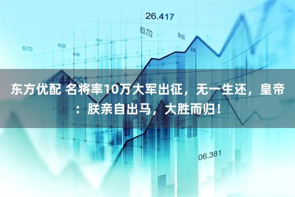 东方优配 名将率10万大军出征，无一生还，皇帝：朕亲自出马，大胜而归！