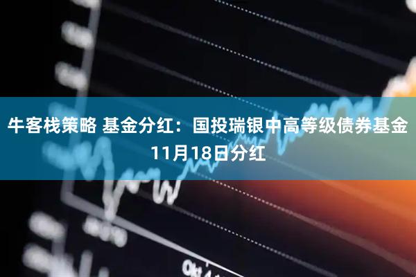 牛客栈策略 基金分红：国投瑞银中高等级债券基金11月18日分红