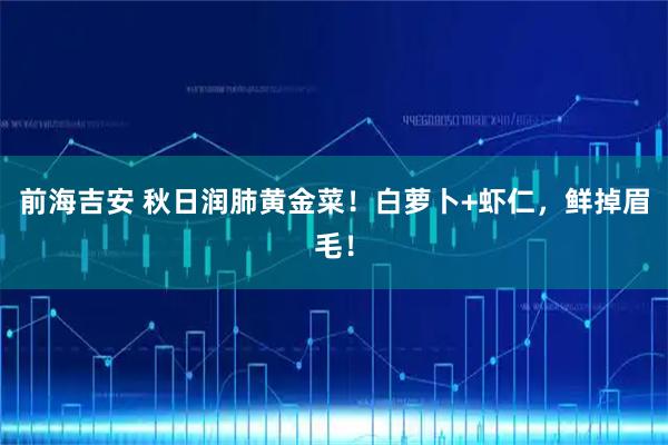 前海吉安 秋日润肺黄金菜！白萝卜+虾仁，鲜掉眉毛！