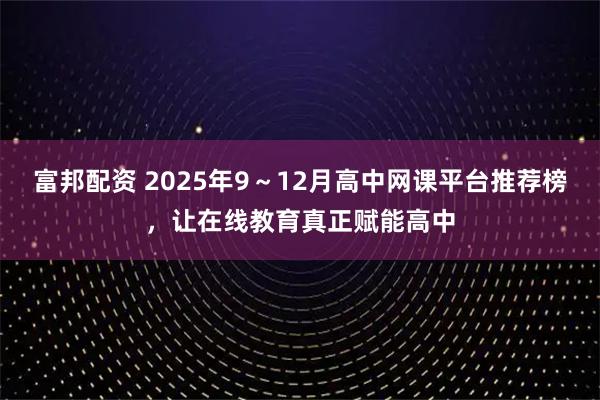 富邦配资 2025年9～12月高中网课平台推荐榜，让在线教育真正赋能高中