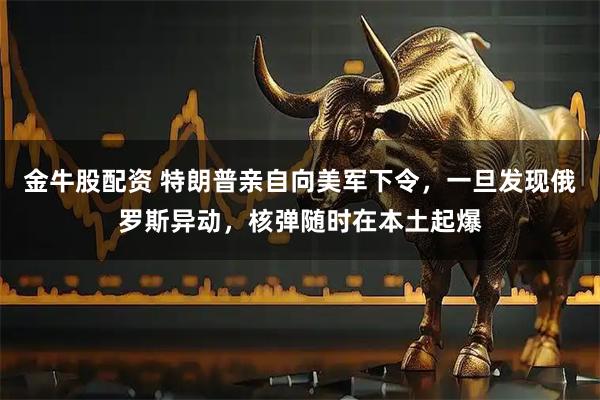 金牛股配资 特朗普亲自向美军下令，一旦发现俄罗斯异动，核弹随时在本土起爆