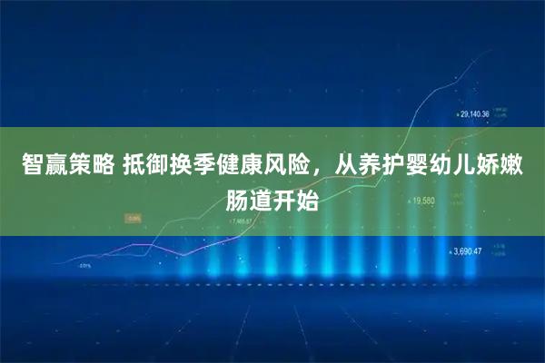 智赢策略 抵御换季健康风险，从养护婴幼儿娇嫩肠道开始