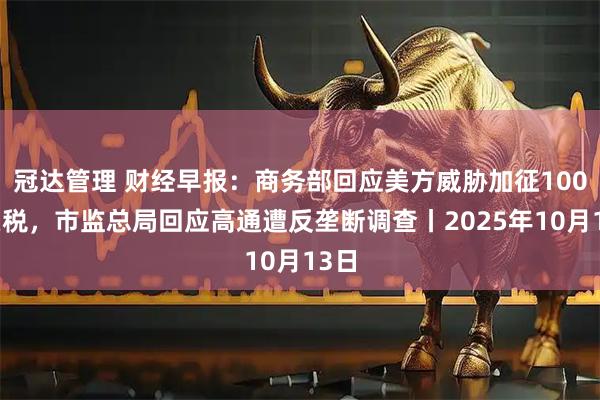 冠达管理 财经早报：商务部回应美方威胁加征100%关税，市监总局回应高通遭反垄断调查丨2025年10月13日