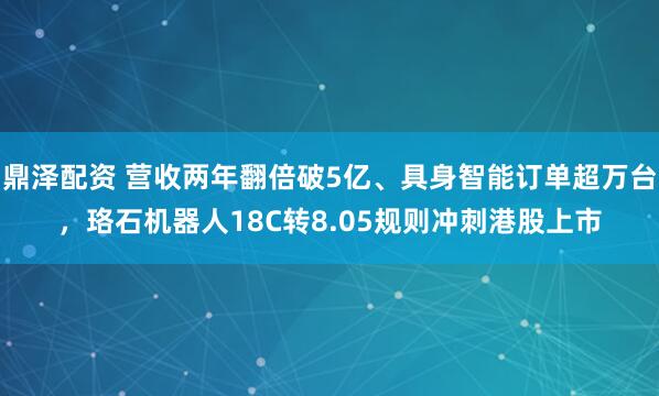 鼎泽配资 营收两年翻倍破5亿、具身智能订单超万台，珞石机器人18C转8.05规则冲刺港股上市