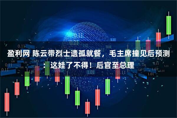 盈利网 陈云带烈士遗孤就餐，毛主席撞见后预测：这娃了不得！后官至总理
