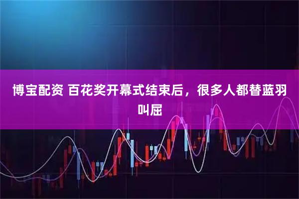 博宝配资 百花奖开幕式结束后，很多人都替蓝羽叫屈